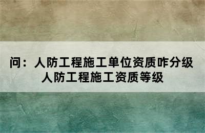 问：人防工程施工单位资质咋分级 人防工程施工资质等级